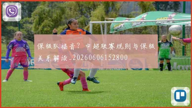 保级队福音?中超联赛规则与保级关系解读_20260606152800