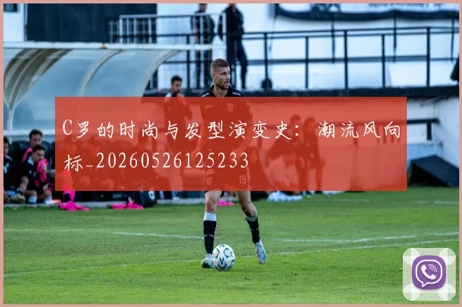 C罗的时尚与发型演变史：潮流风向标_20260526125233