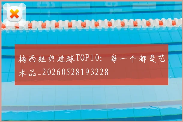梅西经典进球TOP10：每一个都是艺术品_20260528193228
