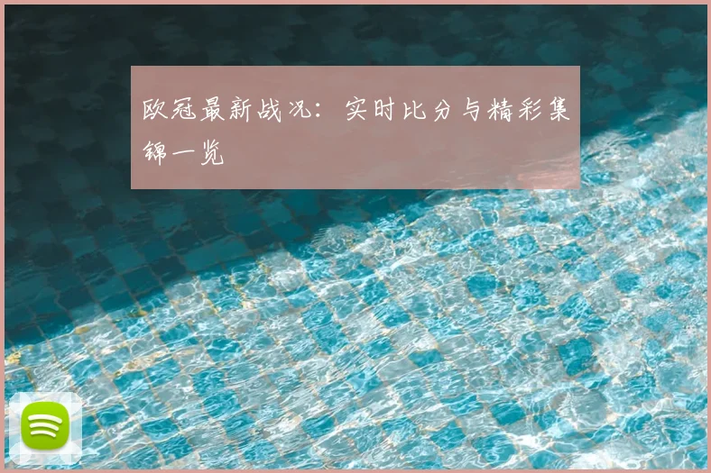 欧冠最新战况：实时比分与精彩集锦一览