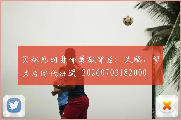 贝林厄姆身价暴涨背后:天赋、努力与时代机遇_20260703182000