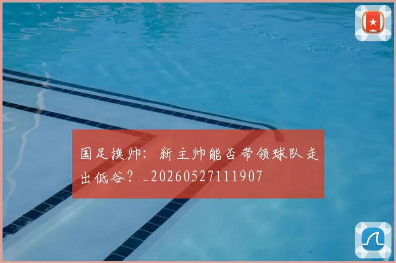 国足换帅：新主帅能否带领球队走出低谷？_20260527111907