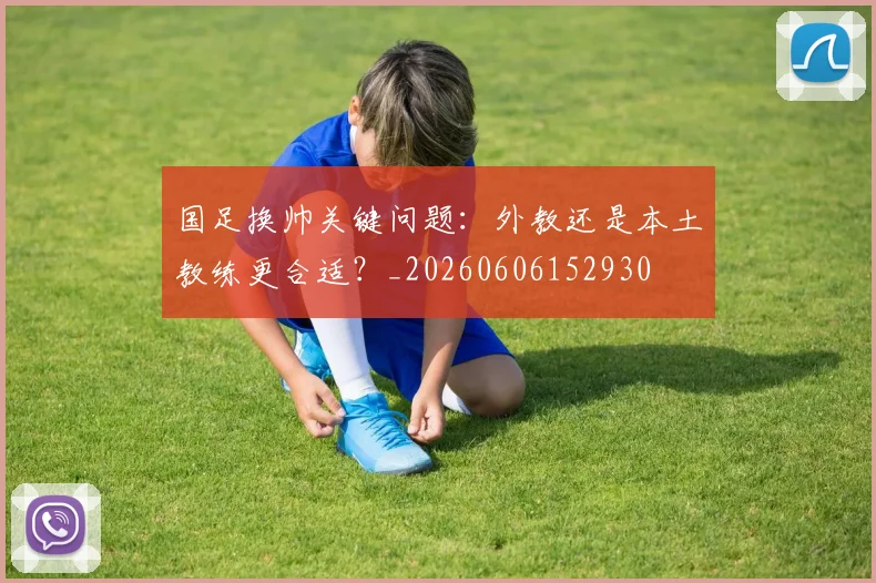 国足换帅关键问题：外教还是本土教练更合适？_20260606152930