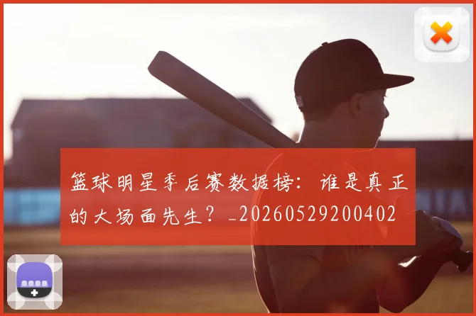 篮球明星季后赛数据榜:谁是真正的大场面先生?_20260529200402
