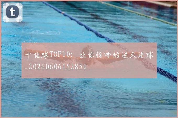 十佳球TOP10：让你惊呼的逆天进球_20260606152850