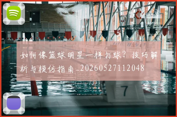 如何像篮球明星一样打球？技巧解析与模仿指南_20260527112048