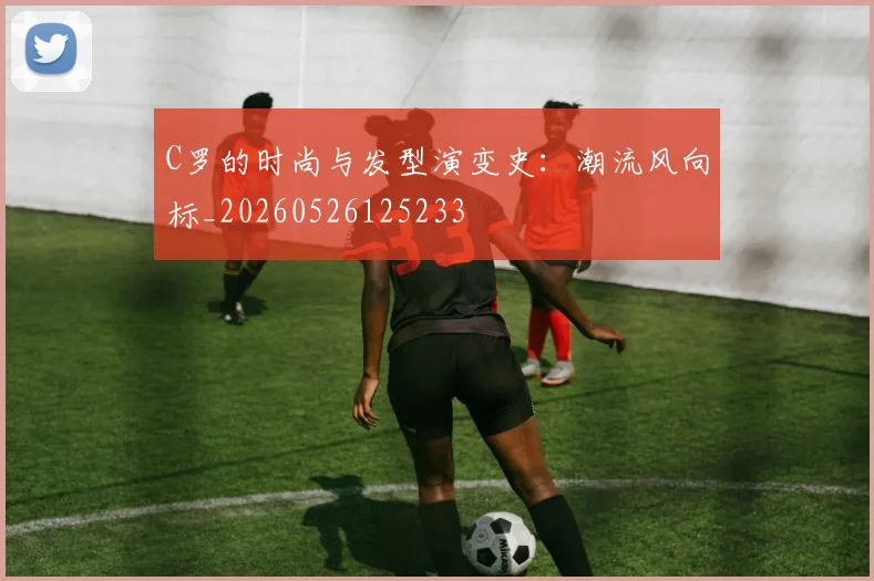 C罗的时尚与发型演变史：潮流风向标_20260526125233