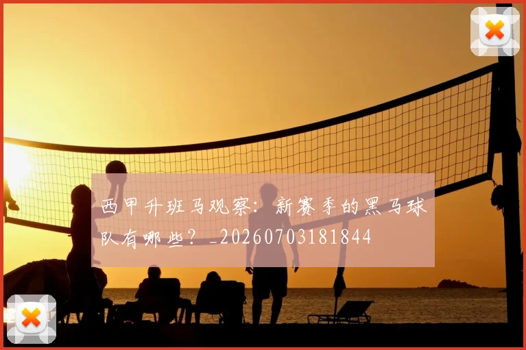 西甲升班马观察：新赛季的黑马球队有哪些？_20260703181844