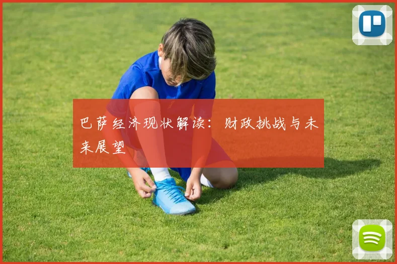 巴萨经济现状解读:财政挑战与未来展望