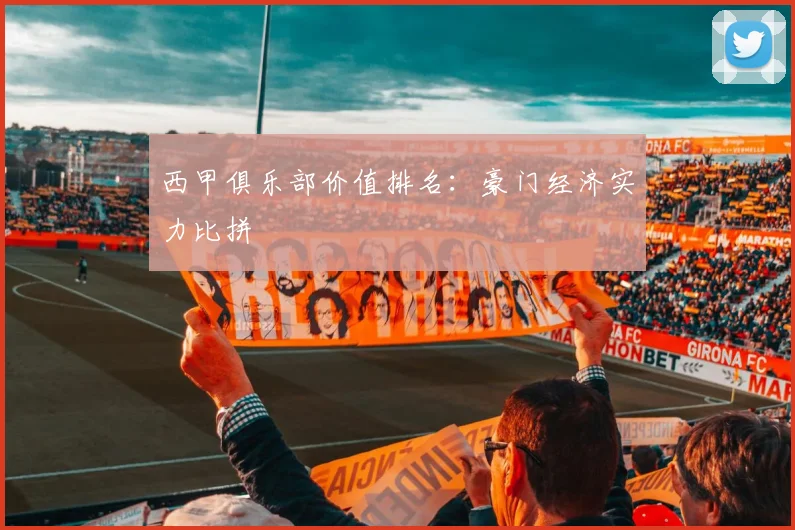 西甲俱乐部价值排名：豪门经济实力比拼