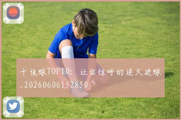 十佳球TOP10：让你惊呼的逆天进球_20260606152850