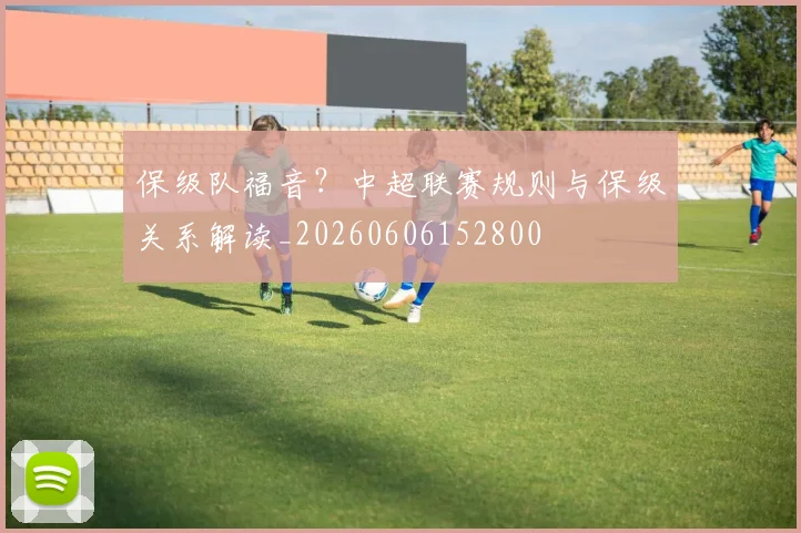 保级队福音？中超联赛规则与保级关系解读_20260606152800