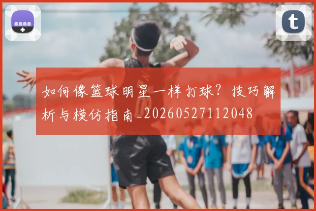 如何像篮球明星一样打球?技巧解析与模仿指南_20260527112048