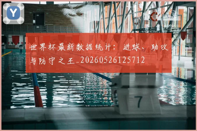 世界杯最新数据统计：进球、助攻与防守之王_20260526125712