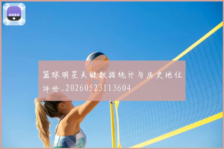 篮球明星关键数据统计与历史地位评价_20260523113604