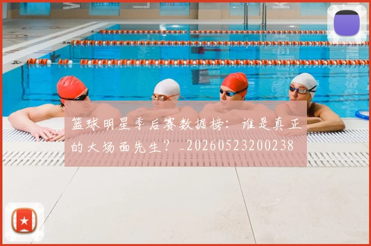 篮球明星季后赛数据榜：谁是真正的大场面先生？_20260523200238