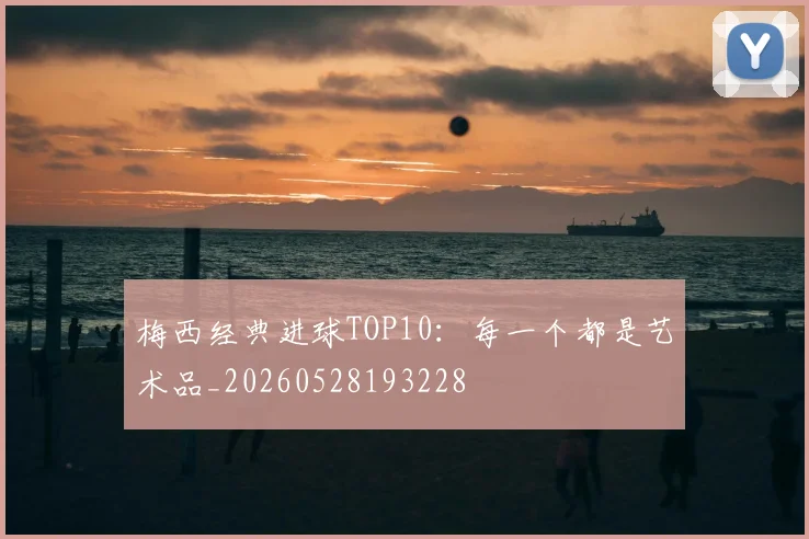 梅西经典进球TOP10：每一个都是艺术品_20260528193228