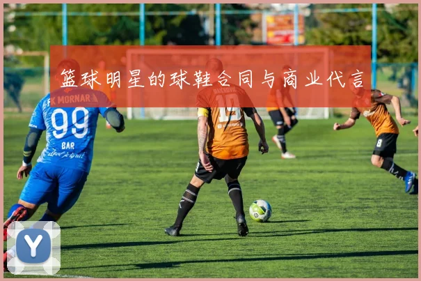 篮球明星的球鞋合同与商业代言