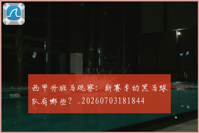 西甲升班马观察：新赛季的黑马球队有哪些？_20260703181844