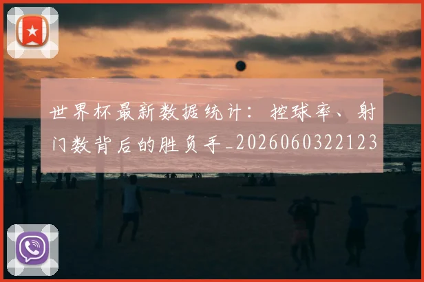 世界杯最新数据统计：控球率、射门数背后的胜负手_20260603221230