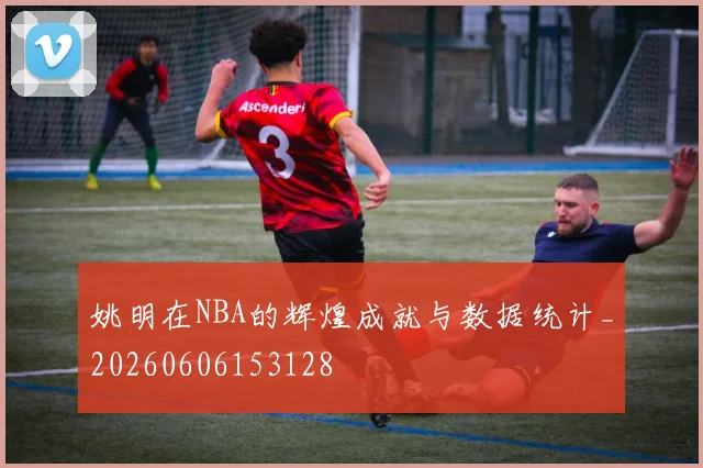 姚明在NBA的辉煌成就与数据统计_20260606153128