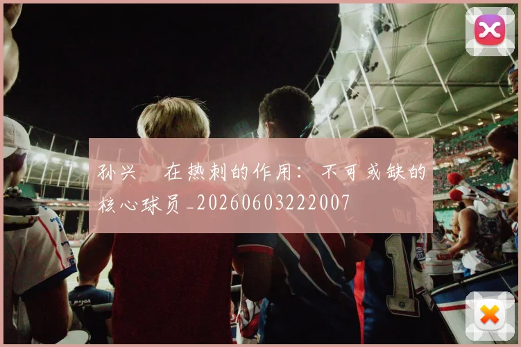 孙兴慜在热刺的作用:不可或缺的核心球员_20260603222007