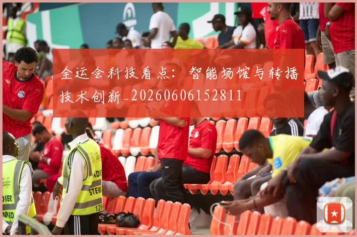 全运会科技看点：智能场馆与转播技术创新_20260606152811