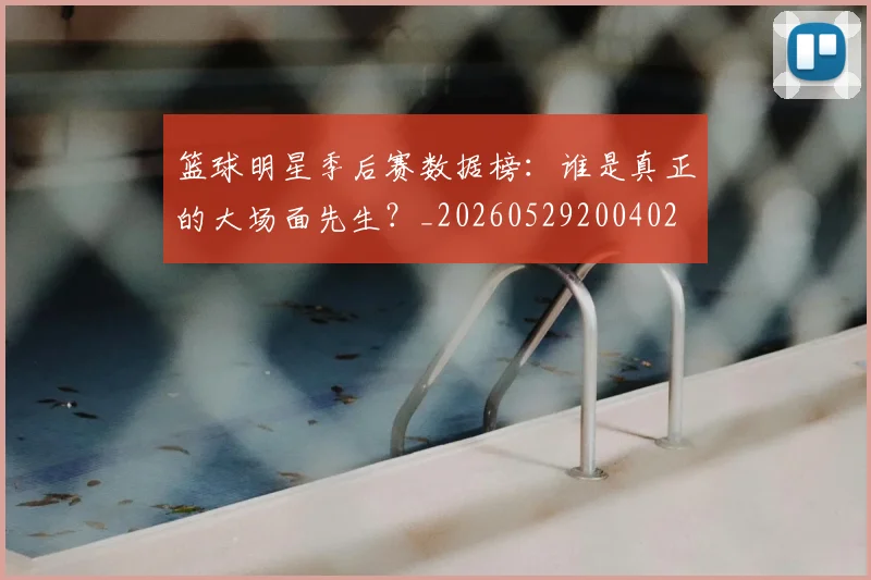 篮球明星季后赛数据榜：谁是真正的大场面先生？_20260529200402