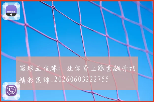 篮球五佳球:让你肾上腺素飙升的精彩集锦_20260603222755