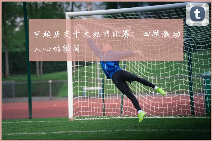 中超历史十大经典比赛：回顾激动人心的瞬间