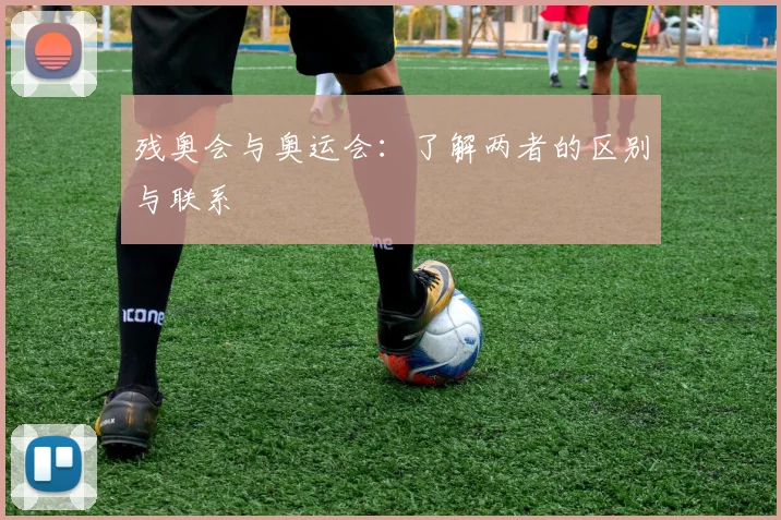 残奥会与奥运会：了解两者的区别与联系