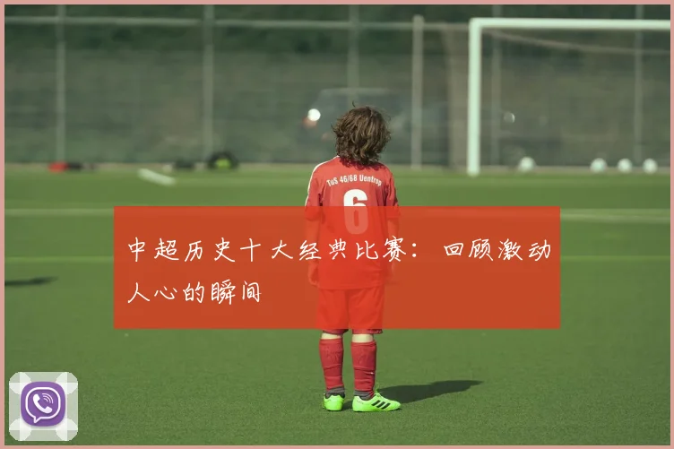 中超历史十大经典比赛：回顾激动人心的瞬间