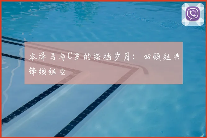 本泽马与C罗的搭档岁月：回顾经典锋线组合