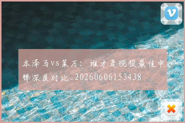 本泽马vs莱万：谁才是现役最佳中锋深度对比_20260606153438