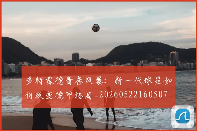 多特蒙德青春风暴:新一代球星如何改变德甲格局_20260522160507