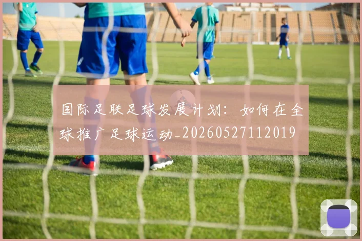 国际足联足球发展计划：如何在全球推广足球运动_20260527112019